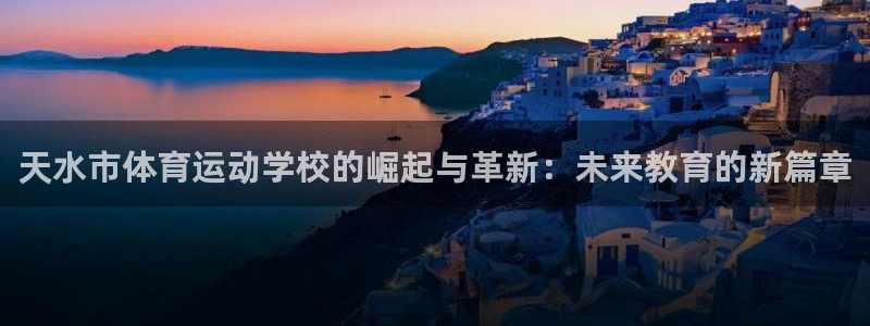 77体育官网：天水市体育运动学校的崛起与革新：未来教育的新篇章