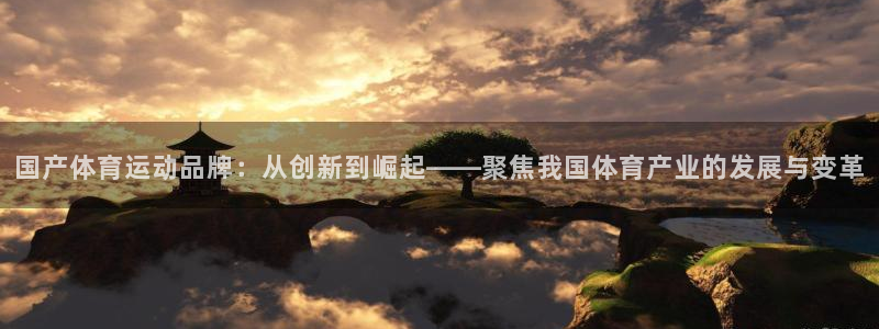 77体育官网：国产体育运动品牌：从创新到崛起——聚焦我国体育产业的发展与变革