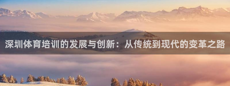 77体育官网：深圳体育培训的发展与创新：从传统到现代的变革之路