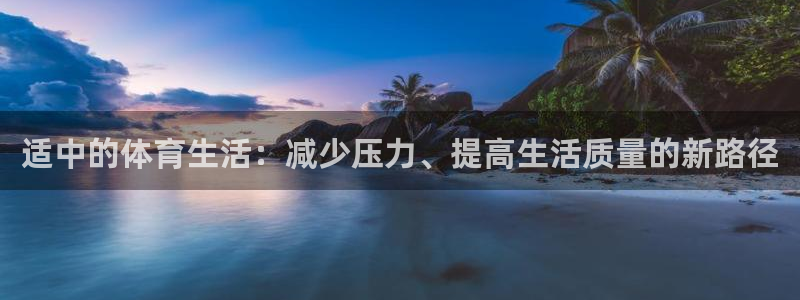 皇冠277体育：适中的体育生活：减少压力、提高生活质量的新路径